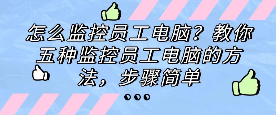 怎么监控员工电脑？教你五种监控员工电脑的方法，分分钟学会！(图1)