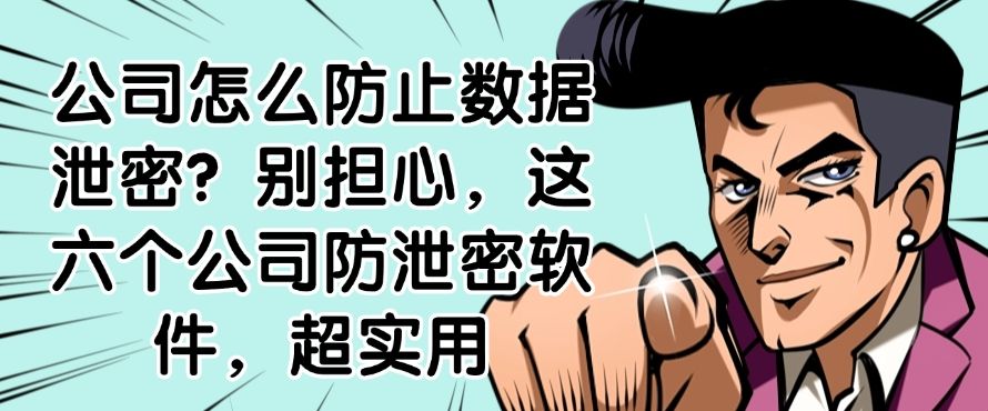 公司怎么防止数据泄密？别担心，分享超好用六个公司防泄密软件(图1)