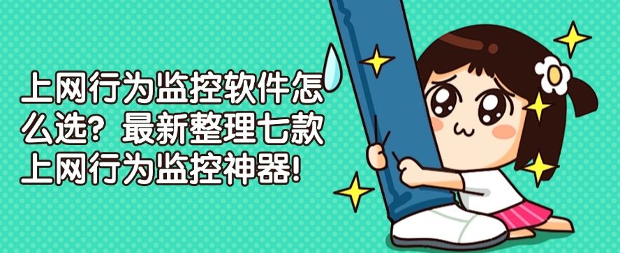 上网行为监控软件怎么选？最新整理七款上网行为监控神器！码住！(图1)