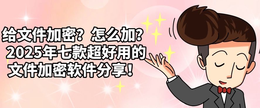 给文件加密？怎么加？2025年七款超好用的文件加密软件分享！码住(图1)
