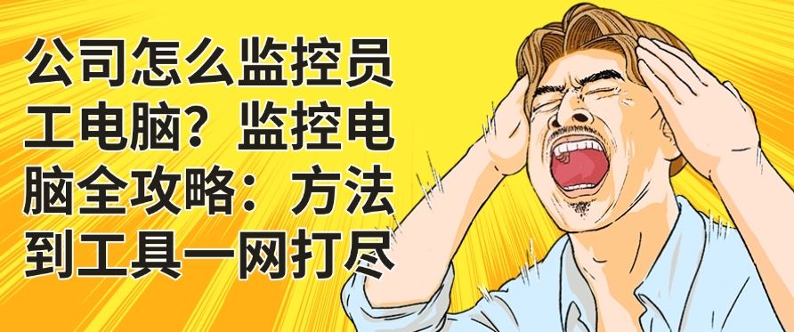 公司怎么监控员工电脑？监控电脑全攻略，看完这篇你就明白了！(图1)