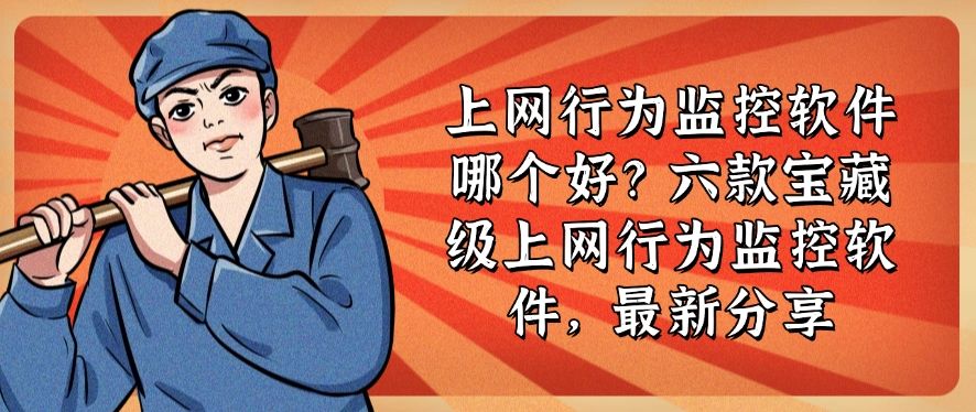 上网行为监控软件哪个好？六款宝藏级上网行为监控软件，码住不亏(图1)
