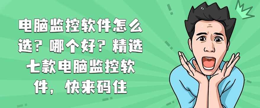 电脑监控软件怎么选？哪个好？精选七款电脑监控软件，记得收藏(图1)