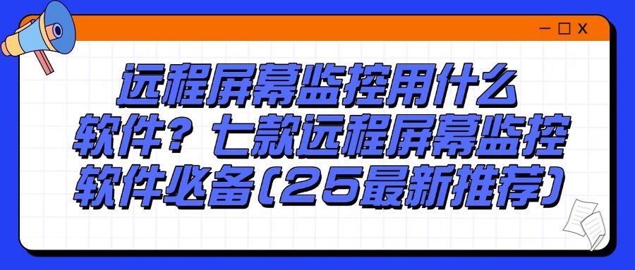 想要远程监控电脑屏幕用什么软件?精选七款电脑远程监控软件!(图1)