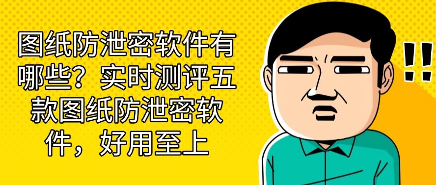 图纸防泄密软件有哪些？实时测评五款图纸防泄密软件！(图1)