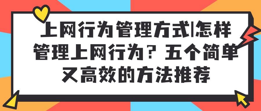 如何管理上网行为?上网行为管理的五种有效方法,规范网络行为!(图1) 如何管理上网行为?上网行为管理的五种有效方法,规范网络行为!(图1)