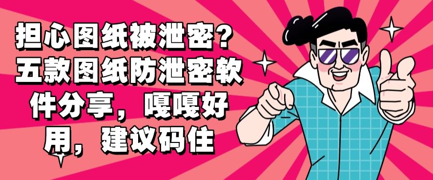 担心图纸被泄密？五款图纸防泄密软件分享，建议码住(图1)