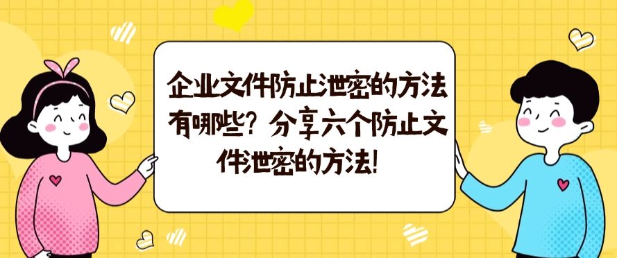 企业文件防止泄密的方法有哪些？分享六个防止文件泄密的方法！​快来试一试！(图1)