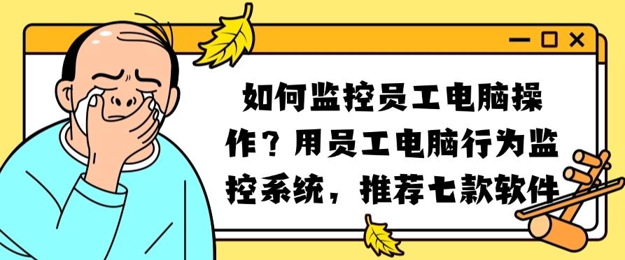 如何监控员工电脑操作?推荐七款员工电脑行为监控系统,码住(图1) 如何监控员工电脑操作?推荐七款员工电脑行为监控系统,码住(图1)