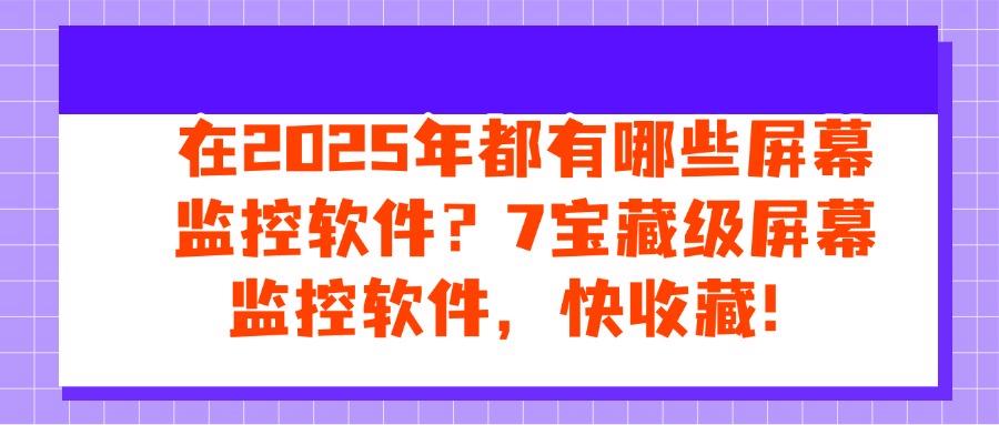 2025年7款屏幕监控软件盘点,看看哪款符合您的要求!(图1) 2025年7款屏幕监控软件盘点,看看哪款符合您的要求!(图1)