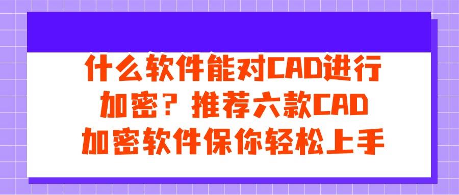 2025想要给CAD图纸加密?常用六款CAD加密软件排行榜(图1) 2025想要给CAD图纸加密?常用六款CAD加密软件排行榜(图1)