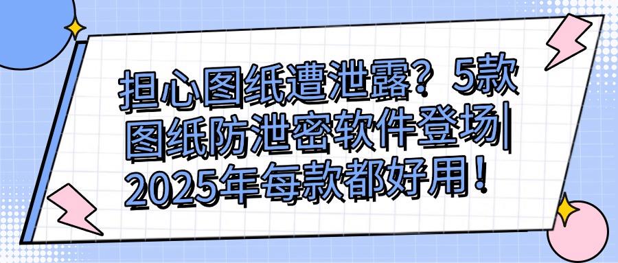 担心图纸满天飞？2025年5款热门图纸防泄密软件分享|真心推荐(图1)