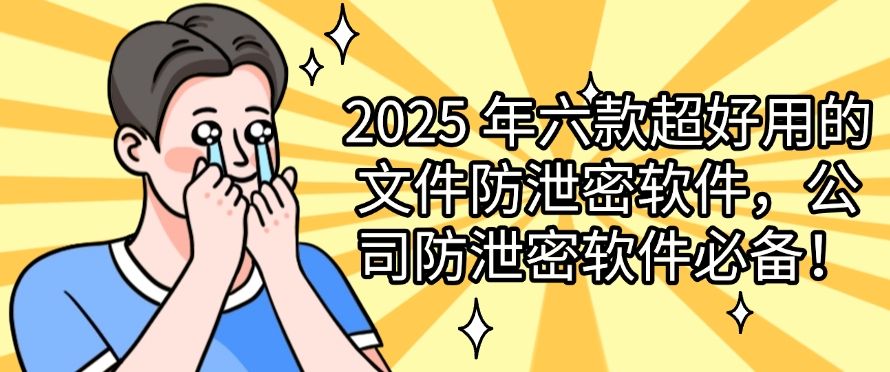 2025 年六款超好用的文件防泄密软件，公司防泄密软件必备！​快来试一试！(图1)
