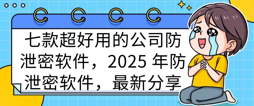 七款超好用的公司防泄密软件，2025 年防泄密软件，最新收集(图1)