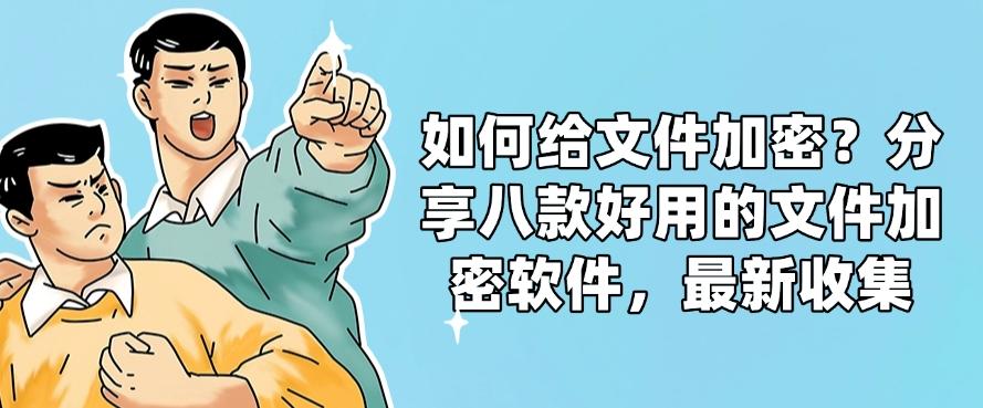 如何给文件加密?分享八款好用的文件加密软件,2025年最新整理(图1) 如何给文件加密?分享八款好用的文件加密软件,2025年最新整理(图1)