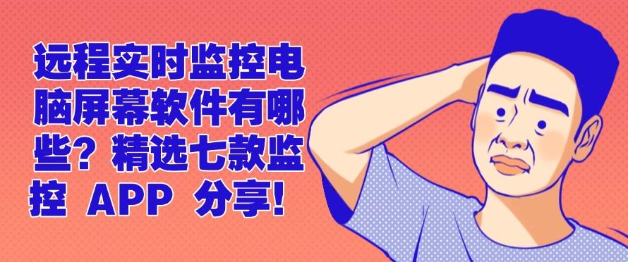 远程实时监控电脑屏幕软件有哪些？精选七款监控 APP 分享！建议收藏(图1)