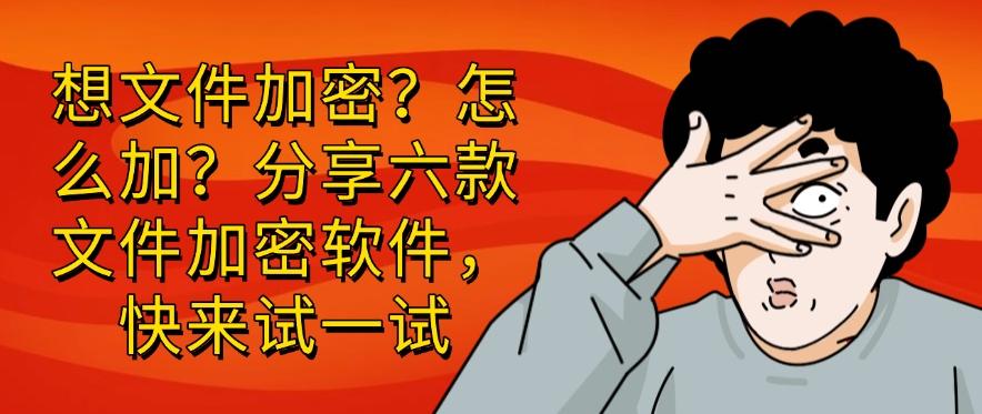 想文件加密?怎么加?精选六款文件加密软件,你看好哪个?(图1) 想文件加密?怎么加?精选六款文件加密软件,你看好哪个?(图1)
