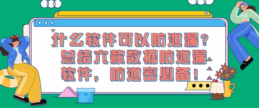 什么软件可以防泄漏？总结六款数据防泄漏软件，公司防泄密必备！(图1)