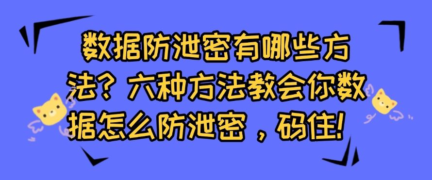 数据防泄密有哪些方法？六种方法教会你数据怎么防泄密，建议码住！(图1)