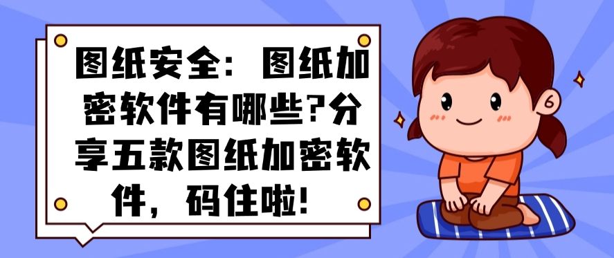 图纸安全：图纸加密软件有哪些?分享五款图纸加密软件！(图1)