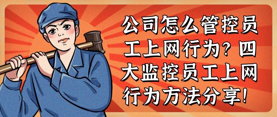 公司怎么管控员工上网行为？四大监控员工上网行为方法分享！码住！​(图1)