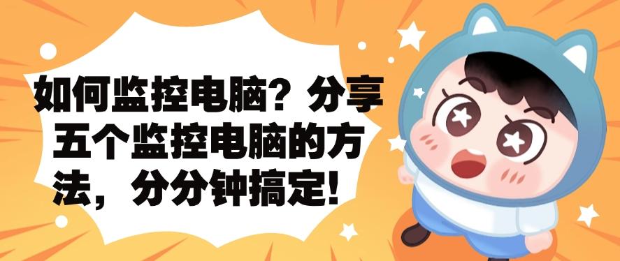 如何监控电脑？分享五个监控电脑的方法，分分钟学会！快来试一试(图1)