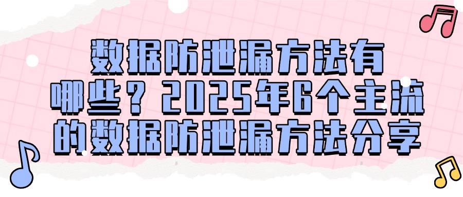 数据防泄密有哪些手段?数据防泄密的6个方法|防范数据安全(图1)