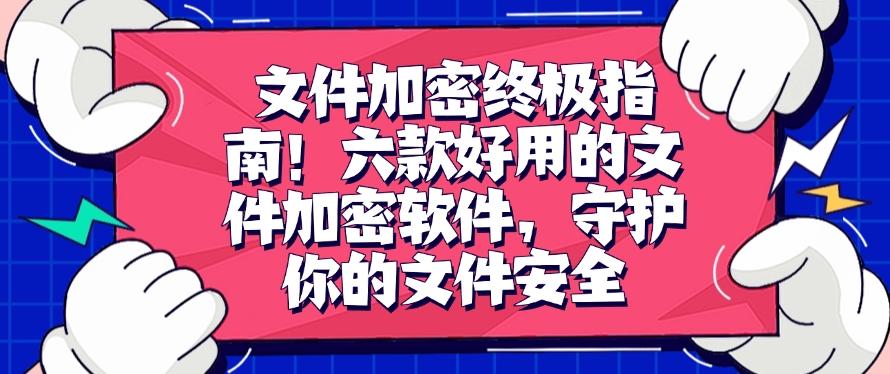 文件加密终极指南！六款好用的文件加密软件，码住不后悔！(图1)