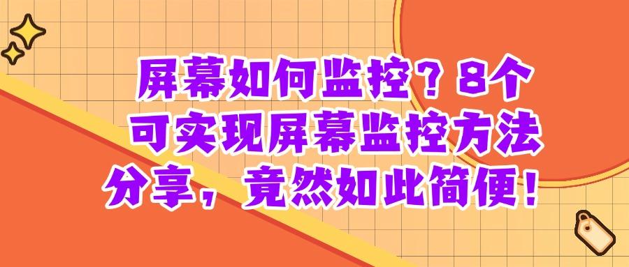 想监控屏幕有什么方法?25年常见的8种屏幕监控方法分享!(图1)