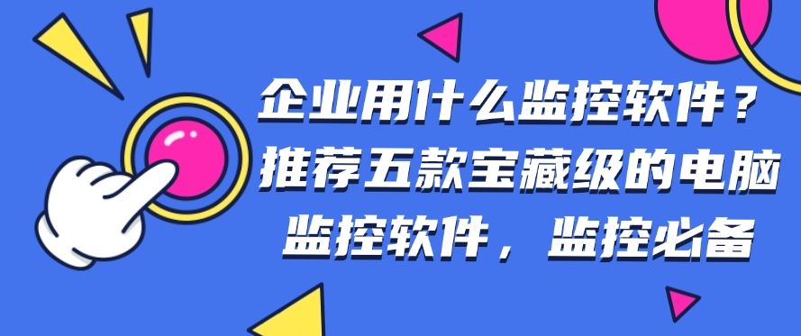 企业用什么监控软件？推荐五款宝藏级的电脑监控软件，企业必备(图1)