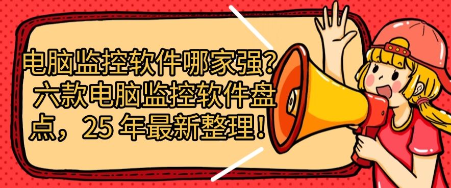 电脑监控软件哪家强？六款电脑监控软件盘点，2025 年最新排行(图1)