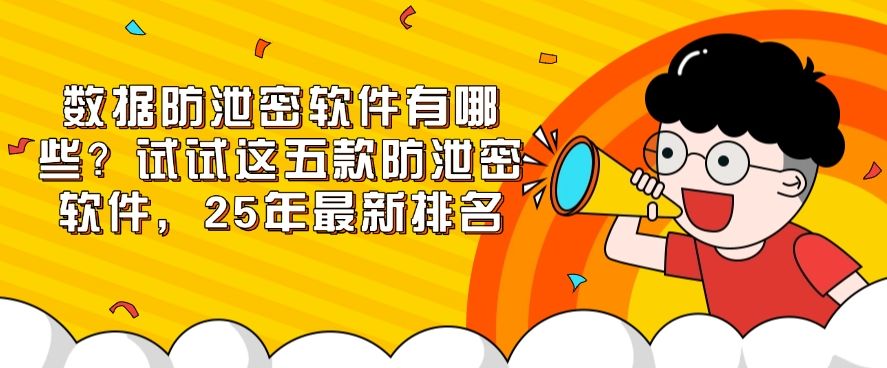 数据防泄密软件有哪些？试试这五款防泄密软件，2025年最新整理(图1)