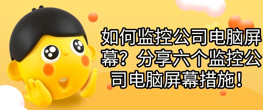如何监控公司电脑屏幕？分享六个监控公司电脑屏幕措施！建议收藏(图1)