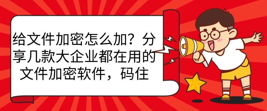 给文件加密怎么加?分享几款大企业都在用的文件加密软件,快收藏(图1) 给文件加密怎么加?分享几款大企业都在用的文件加密软件,快收藏(图1)
