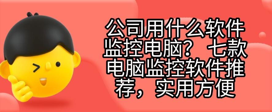 公司用什么软件监控电脑?七款电脑监控软件推荐,好用不踩雷!(图1) 公司用什么软件监控电脑?七款电脑监控软件推荐,好用不踩雷!(图1)