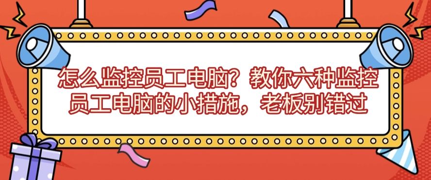 怎么监控员工电脑？教你六种监控员工电脑的小措施，企业必备(图1)