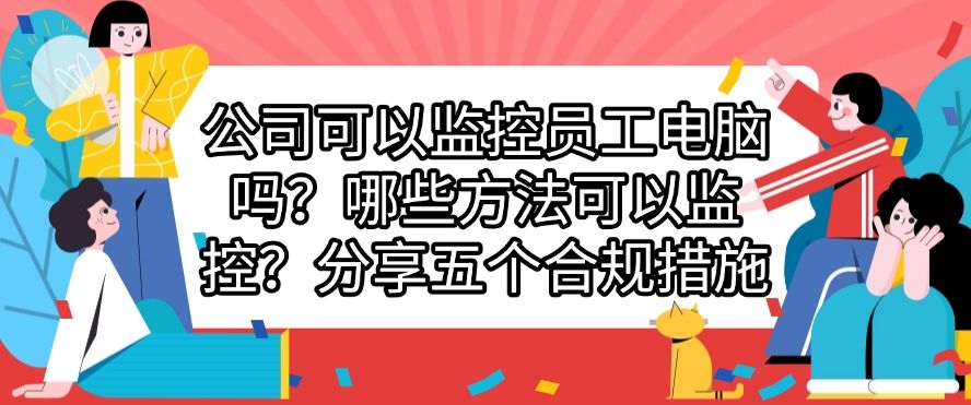 公司可以监控员工电脑吗？分享五个合规措施，快来试一试！(图1)