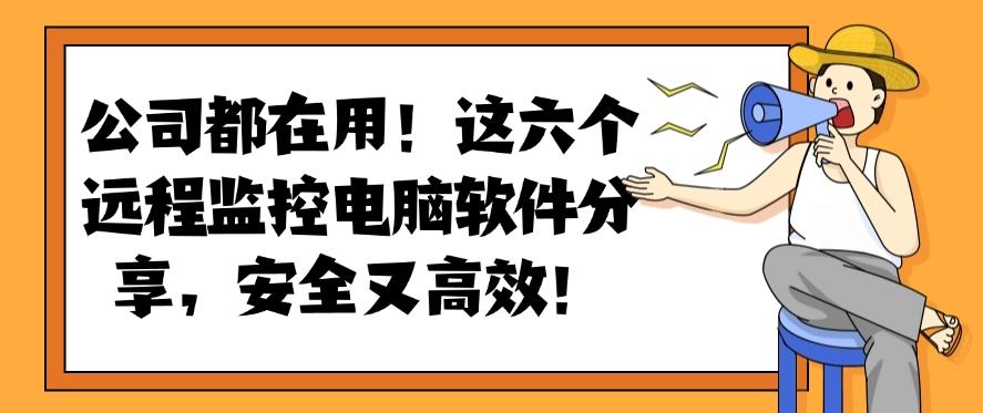 公司都在用!这六个远程监控电脑软件分享,好用不踩雷!(图1) 公司都在用!这六个远程监控电脑软件分享,好用不踩雷!(图1)