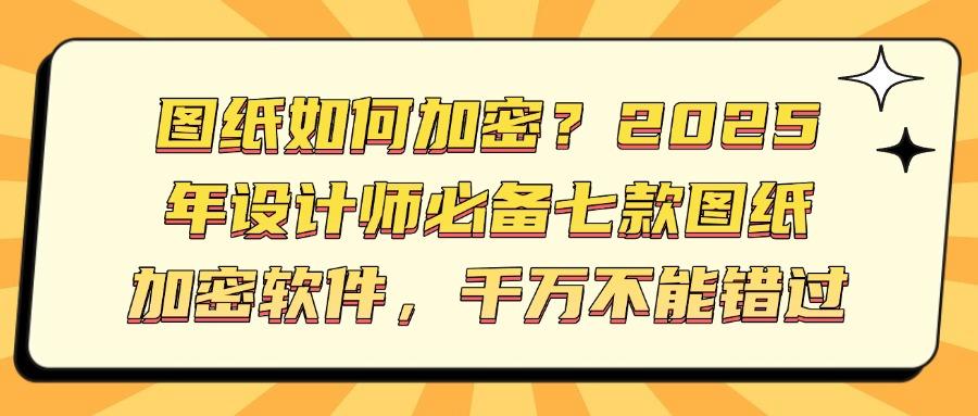 2025年图纸加密软件推荐!这七款专业图纸加密软件安全又高效(图1) 2025年图纸加密软件推荐!这七款专业图纸加密软件安全又高效(图1)