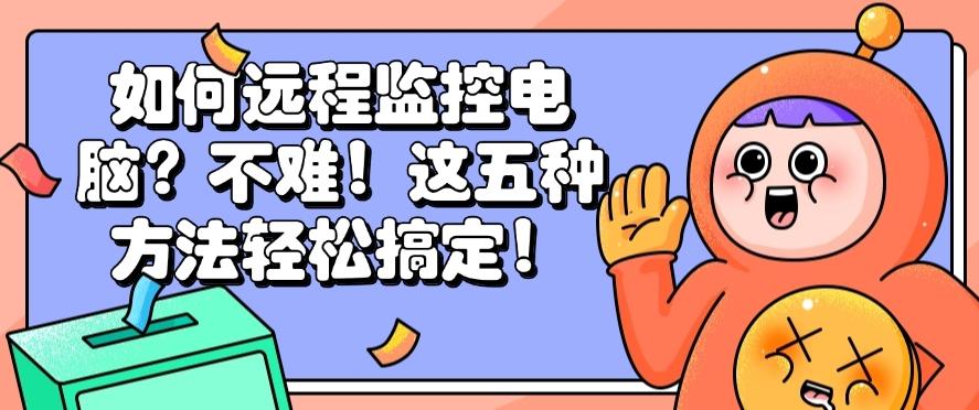 如何远程监控电脑?不难!这五种方法轻松搞定!快码住!(图1) 如何远程监控电脑?不难!这五种方法轻松搞定!快码住!(图1)