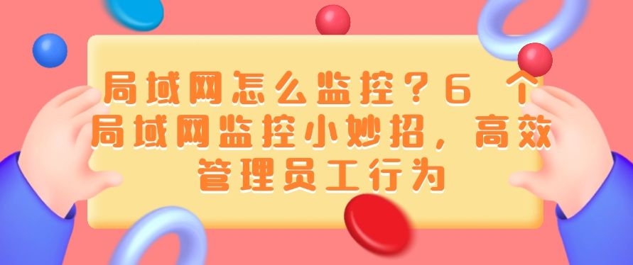 局域网怎么监控？6 个局域网监控小妙招，快码住啦！(图1)