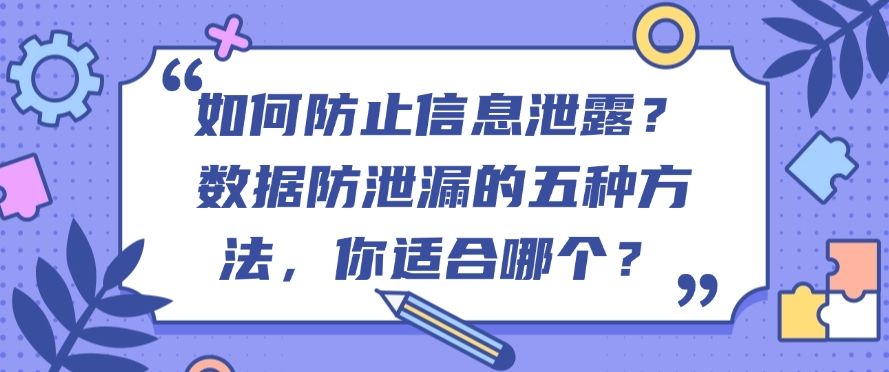 如何防止信息泄露？数据防泄漏的五种方法，你看好哪个？​(图1)