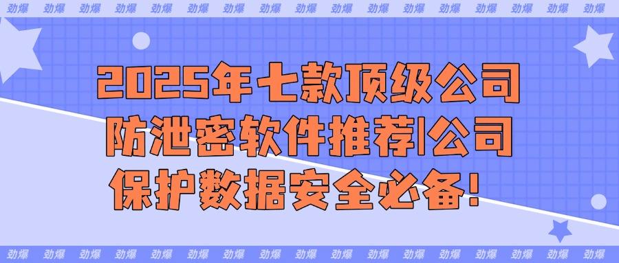 2025年公司防泄密必备:七款精选公司防泄密软件,老板必看！(图1)