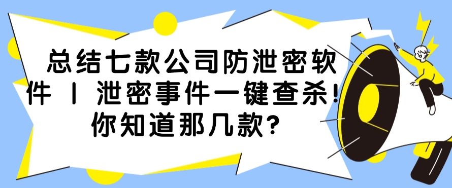总结七款公司防泄密软件 | 泄密事件一键查杀！你知道那些？​(图1)