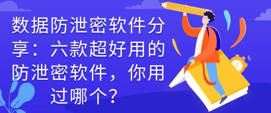 数据防泄密软件分享：六款超好用的防泄密软件，建议码住！(图1)