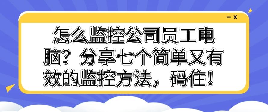 怎么监控公司员工电脑？分享七个简单又有效的监控方法！(图1)