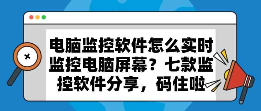 电脑监控软件怎么实时监控电脑屏幕？七款监控软件分享！(图1)