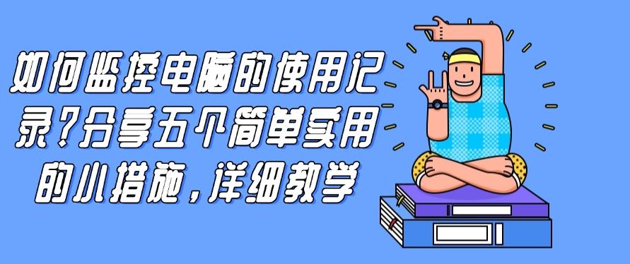 如何监控电脑的使用记录?分享五个简单实用的小措施!(图1) 如何监控电脑的使用记录?分享五个简单实用的小措施!(图1)