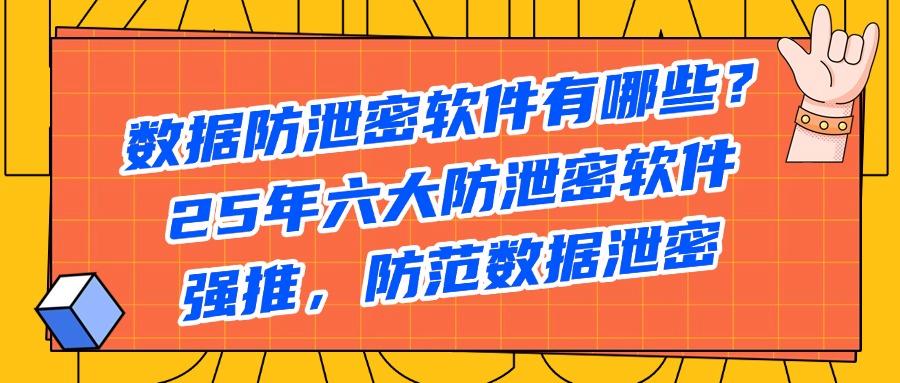 盘点2025年六大数据防泄密软件!防范数据泄露不再难!(图1)