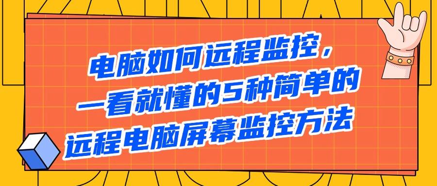 如何远程实时监控电脑?5种方法教你远程实时监控电脑!必备干货(图1)
